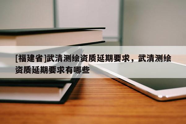 [福建省]武清測繪資質延期要求，武清測繪資質延期要求有哪些