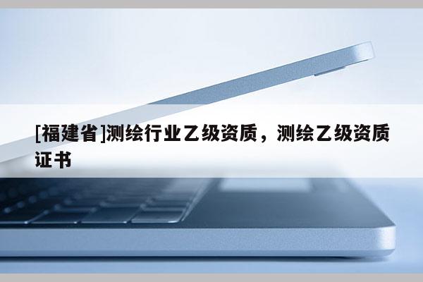 [福建省]測繪行業(yè)乙級資質(zhì)，測繪乙級資質(zhì)證書