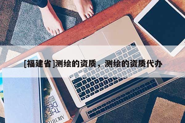 [福建省]測繪的資質(zhì)，測繪的資質(zhì)代辦