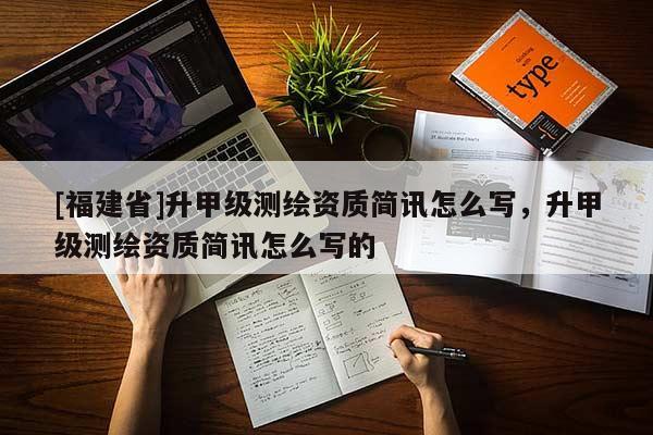 [福建省]升甲級測繪資質(zhì)簡訊怎么寫，升甲級測繪資質(zhì)簡訊怎么寫的