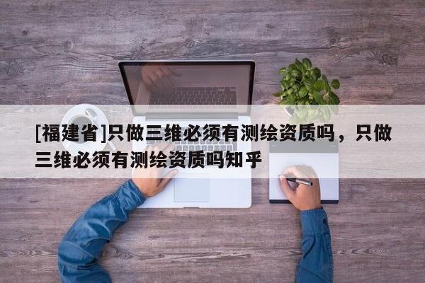 [福建省]只做三維必須有測(cè)繪資質(zhì)嗎，只做三維必須有測(cè)繪資質(zhì)嗎知乎