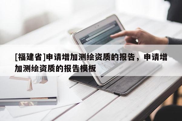[福建省]申請(qǐng)?jiān)黾訙y(cè)繪資質(zhì)的報(bào)告，申請(qǐng)?jiān)黾訙y(cè)繪資質(zhì)的報(bào)告模板
