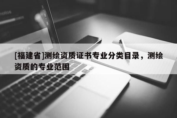 [福建省]測繪資質(zhì)證書專業(yè)分類目錄，測繪資質(zhì)的專業(yè)范圍