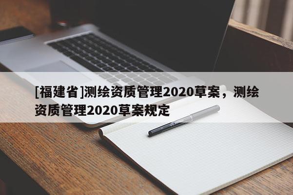 [福建省]測(cè)繪資質(zhì)管理2020草案，測(cè)繪資質(zhì)管理2020草案規(guī)定
