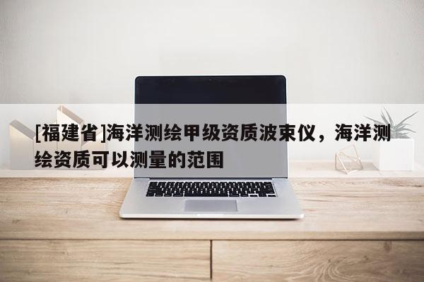 [福建省]海洋測繪甲級資質(zhì)波束儀，海洋測繪資質(zhì)可以測量的范圍