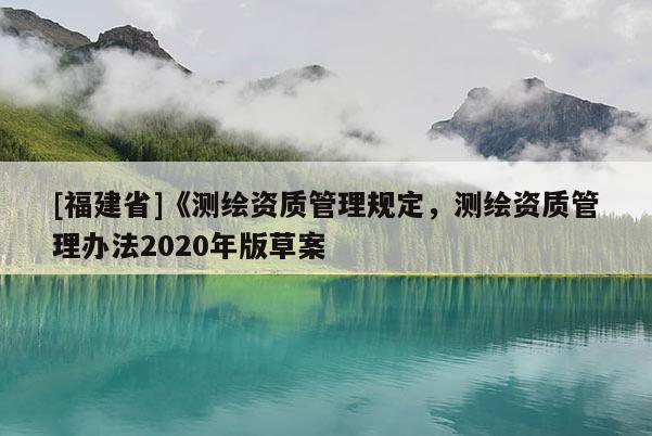 [福建省]《測繪資質(zhì)管理規(guī)定，測繪資質(zhì)管理辦法2020年版草案