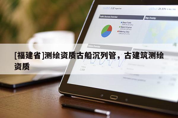 [福建省]測繪資質古船沉列管，古建筑測繪資質