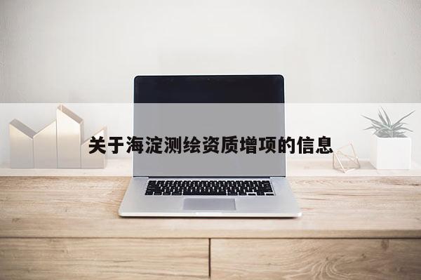 關(guān)于海淀測繪資質(zhì)增項(xiàng)的信息