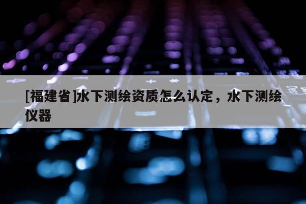 [福建省]水下測(cè)繪資質(zhì)怎么認(rèn)定，水下測(cè)繪儀器