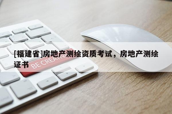 [福建省]房地產(chǎn)測繪資質(zhì)考試，房地產(chǎn)測繪證書