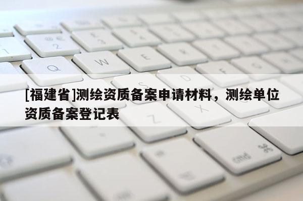 [福建省]測繪資質(zhì)備案申請材料，測繪單位資質(zhì)備案登記表