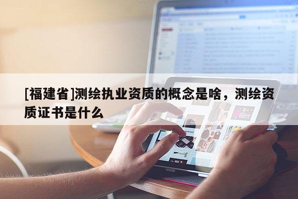 [福建省]測繪執(zhí)業(yè)資質(zhì)的概念是啥，測繪資質(zhì)證書是什么