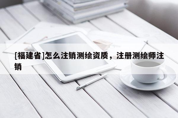 [福建省]怎么注銷測繪資質(zhì)，注冊測繪師注銷