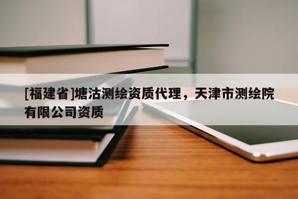 [福建省]塘沽測繪資質代理，天津市測繪院有限公司資質