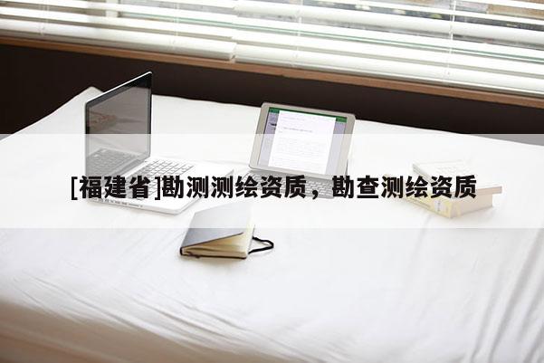 [福建省]勘測(cè)測(cè)繪資質(zhì)，勘查測(cè)繪資質(zhì)
