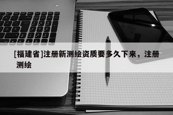 [福建省]注冊(cè)新測(cè)繪資質(zhì)要多久下來，注冊(cè) 測(cè)繪
