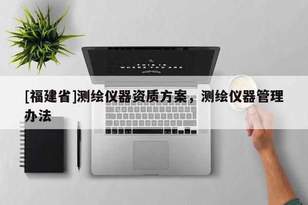 [福建省]測(cè)繪儀器資質(zhì)方案，測(cè)繪儀器管理辦法