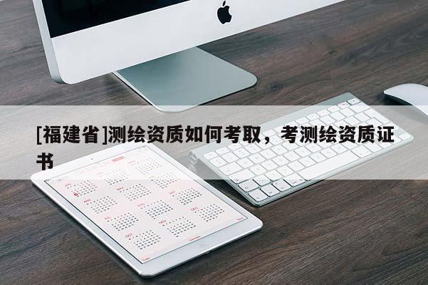 [福建省]測繪資質(zhì)如何考取，考測繪資質(zhì)證書