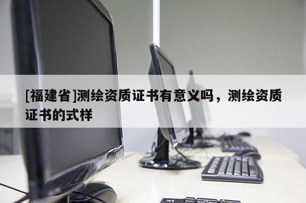 [福建省]測繪資質證書有意義嗎，測繪資質證書的式樣