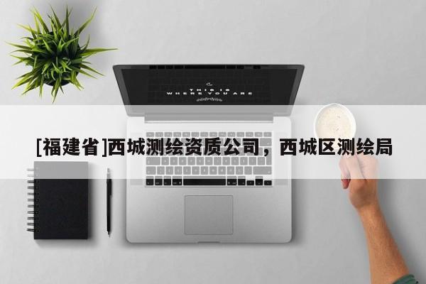 [福建省]西城測繪資質(zhì)公司，西城區(qū)測繪局