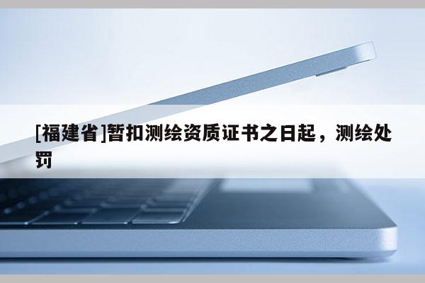 [福建省]暫扣測(cè)繪資質(zhì)證書(shū)之日起，測(cè)繪處罰