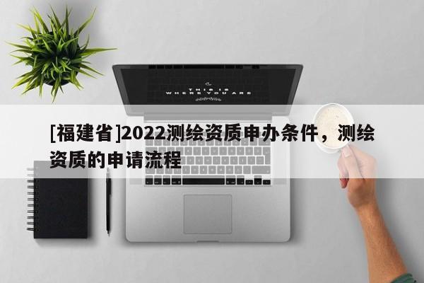 [福建省]2022測繪資質(zhì)申辦條件，測繪資質(zhì)的申請流程