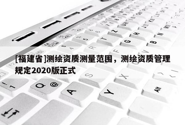 [福建省]測(cè)繪資質(zhì)測(cè)量范圍，測(cè)繪資質(zhì)管理規(guī)定2020版正式
