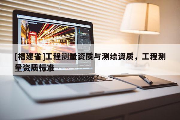 [福建省]工程測量資質(zhì)與測繪資質(zhì)，工程測量資質(zhì)標(biāo)準(zhǔn)