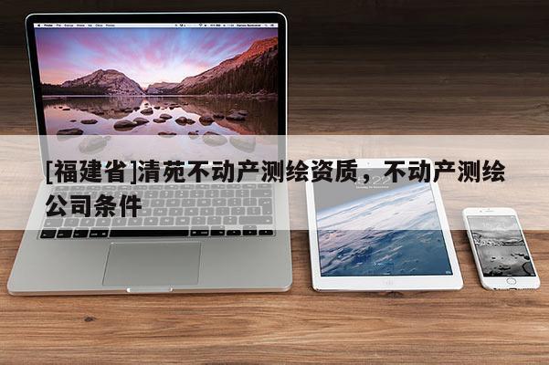 [福建省]清苑不動產(chǎn)測繪資質(zhì)，不動產(chǎn)測繪公司條件