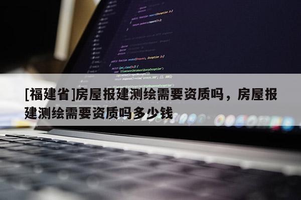 [福建省]房屋報(bào)建測(cè)繪需要資質(zhì)嗎，房屋報(bào)建測(cè)繪需要資質(zhì)嗎多少錢