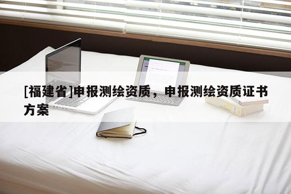 [福建省]申報(bào)測(cè)繪資質(zhì)，申報(bào)測(cè)繪資質(zhì)證書(shū)方案