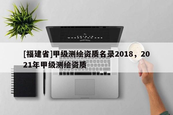 [福建省]甲級(jí)測(cè)繪資質(zhì)名錄2018，2021年甲級(jí)測(cè)繪資質(zhì)