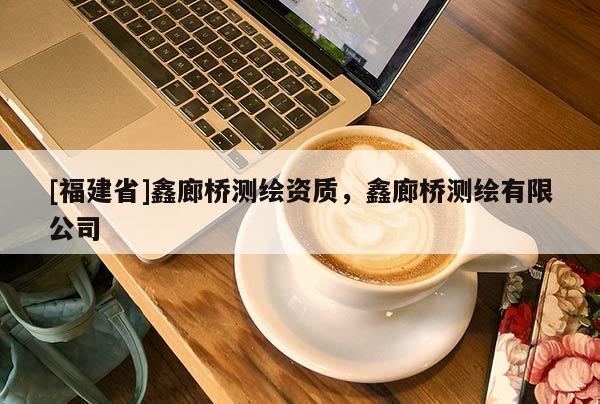 [福建省]鑫廊橋測繪資質(zhì)，鑫廊橋測繪有限公司