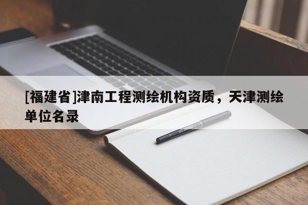 [福建省]津南工程測繪機構(gòu)資質(zhì)，天津測繪單位名錄