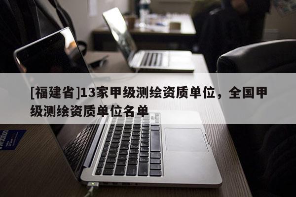 [福建省]13家甲級(jí)測(cè)繪資質(zhì)單位，全國甲級(jí)測(cè)繪資質(zhì)單位名單