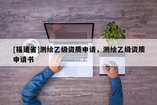 [福建省]測繪乙級資質(zhì)申請，測繪乙級資質(zhì)申請書