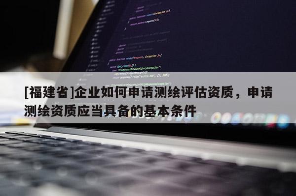 [福建省]企業(yè)如何申請測繪評估資質(zhì)，申請測繪資質(zhì)應(yīng)當(dāng)具備的基本條件