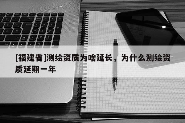 [福建省]測(cè)繪資質(zhì)為啥延長(zhǎng)，為什么測(cè)繪資質(zhì)延期一年