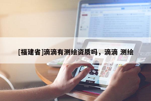 [福建省]滴滴有測(cè)繪資質(zhì)嗎，滴滴 測(cè)繪