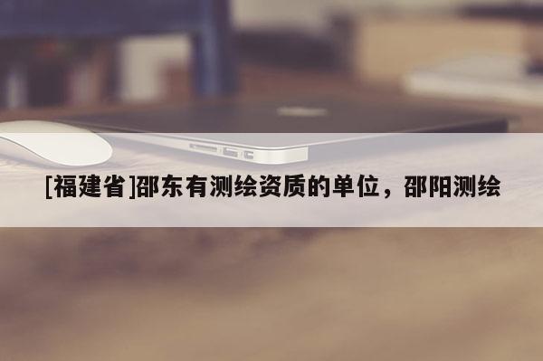 [福建省]邵東有測繪資質(zhì)的單位，邵陽測繪