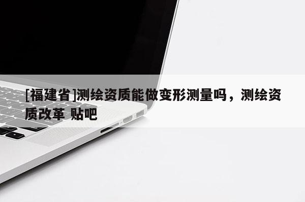 [福建省]測繪資質(zhì)能做變形測量嗎，測繪資質(zhì)改革 貼吧