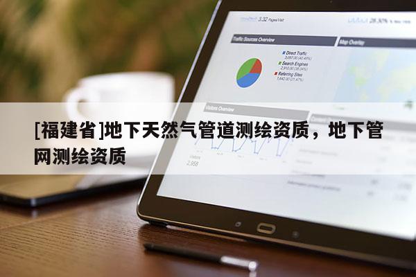 [福建省]地下天然氣管道測繪資質(zhì)，地下管網(wǎng)測繪資質(zhì)