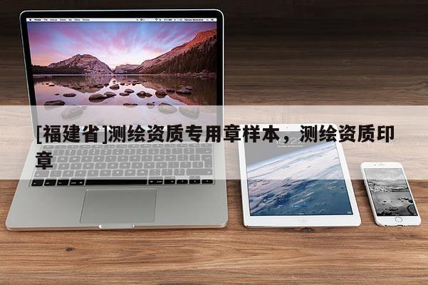 [福建省]測(cè)繪資質(zhì)專用章樣本，測(cè)繪資質(zhì)印章