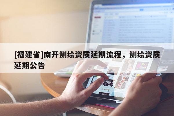 [福建省]南開(kāi)測(cè)繪資質(zhì)延期流程，測(cè)繪資質(zhì)延期公告