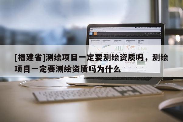[福建省]測(cè)繪項(xiàng)目一定要測(cè)繪資質(zhì)嗎，測(cè)繪項(xiàng)目一定要測(cè)繪資質(zhì)嗎為什么