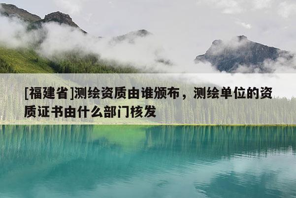 [福建省]測(cè)繪資質(zhì)由誰(shuí)頒布，測(cè)繪單位的資質(zhì)證書由什么部門核發(fā)