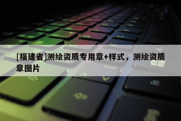[福建省]測繪資質專用章+樣式，測繪資質章圖片