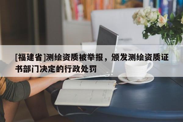 [福建省]測繪資質(zhì)被舉報(bào)，頒發(fā)測繪資質(zhì)證書部門決定的行政處罰