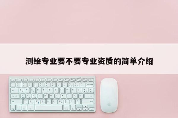 測(cè)繪專業(yè)要不要專業(yè)資質(zhì)的簡單介紹