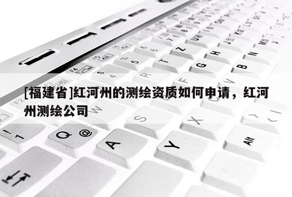 [福建省]紅河州的測繪資質如何申請，紅河州測繪公司